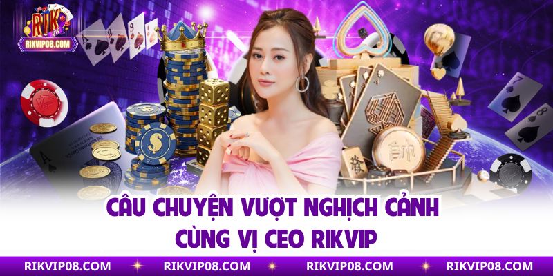 Câu chuyện vượt nghịch cảnh cùng vị CEO Rikvip