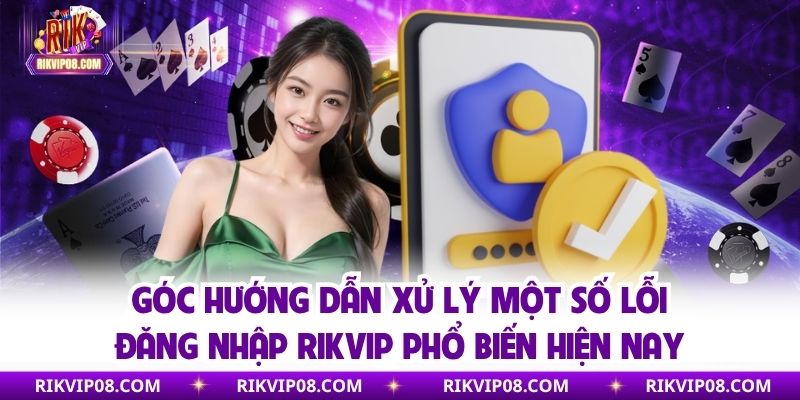 Góc hướng dẫn xử lý một số lỗi đăng nhập RIKVIP phổ biến hiện nay