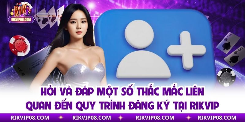Hỏi và đáp một số thắc mắc liên quan đến quy trình đăng ký tại RIKVIP